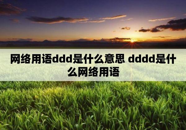 ddd什么意思网络用语（dddddd是什么网络语）