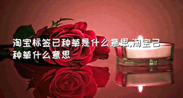 淘宝标签已种草是什么意思,淘宝已种草什么意思