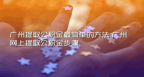 广州提取公积金最简单的方法,广州网上提取公积金步骤