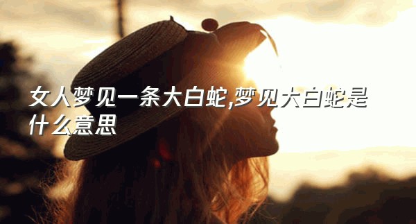 女人梦见一条大白蛇,梦见大白蛇是什么意思