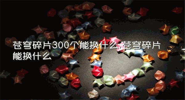 苍穹碎片300个能换什么,苍穹碎片能换什么