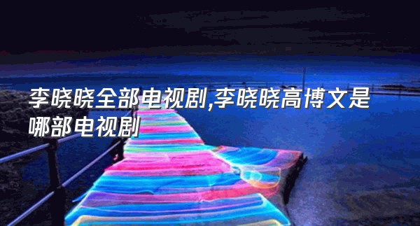 李晓晓全部电视剧,李晓晓高博文是哪部电视剧