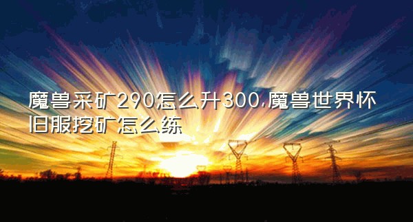 魔兽采矿290怎么升300,魔兽世界怀旧服挖矿怎么练