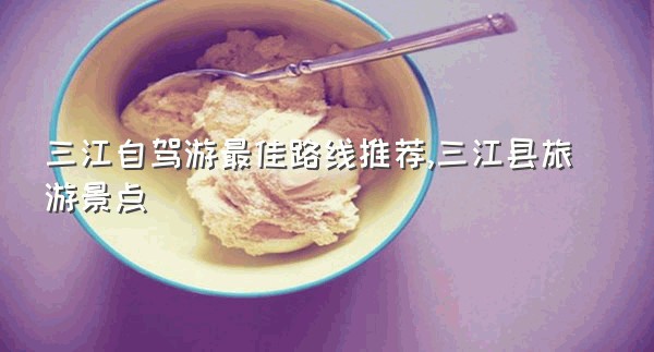 三江自驾游最佳路线推荐,三江县旅游景点