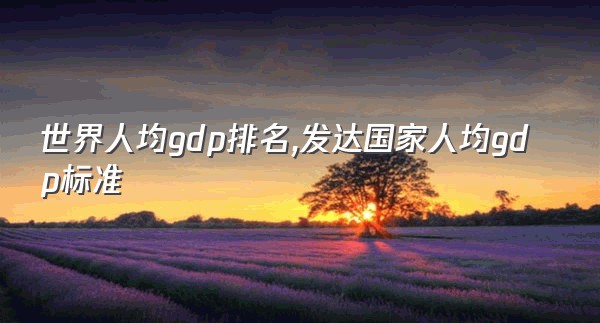 世界人均gdp排名,发达国家人均gdp标准