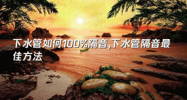 下水管如何100%隔音,下水管隔音最佳方法