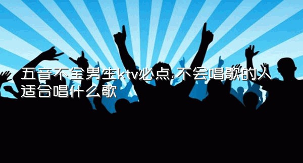 五音不全男生ktv必点,不会唱歌的人适合唱什么歌