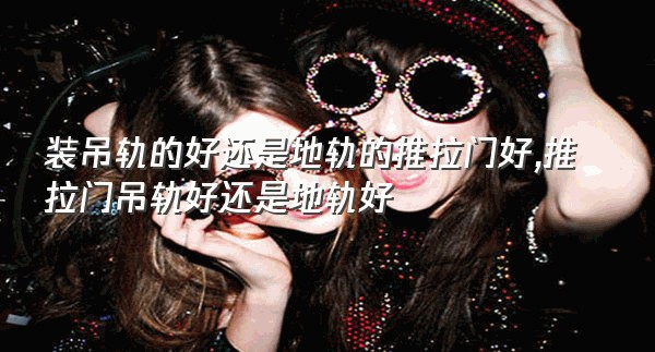 装吊轨的好还是地轨的推拉门好,推拉门吊轨好还是地轨好