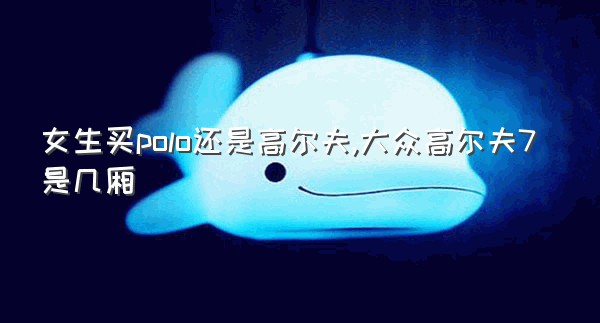 女生买polo还是高尔夫,大众高尔夫7是几厢