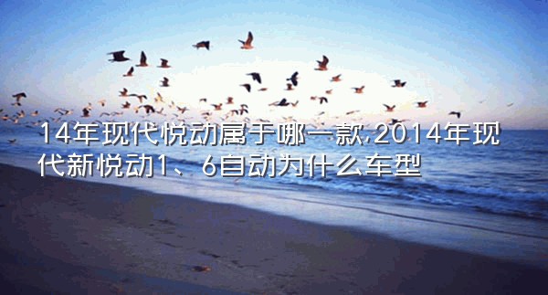 14年现代悦动属于哪一款,2014年现代新悦动1、6自动为什么车型