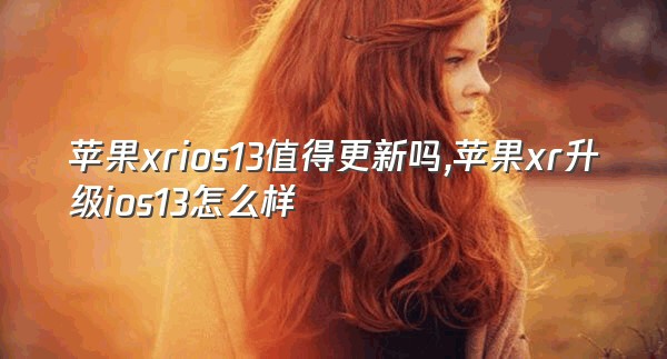 苹果xrios13值得更新吗,苹果xr升级ios13怎么样