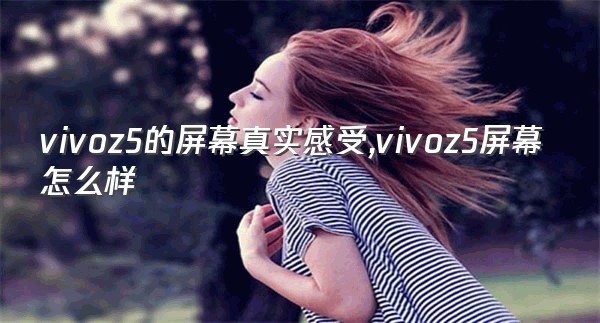 vivoz5的屏幕真实感受,vivoz5屏幕怎么样