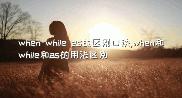 when while as的区别口诀,when和while和as的用法区别