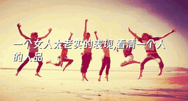 一个女人太老实的表现,看清一个人的人品
