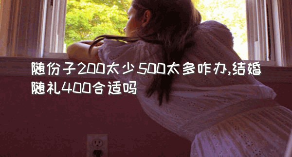 随份子200太少500太多咋办,结婚随礼400合适吗