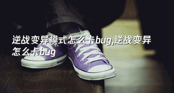 逆战变异模式怎么卡bug,逆战变异怎么卡bug