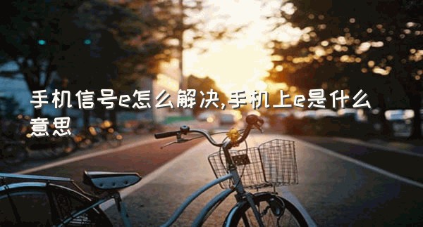 手机信号e怎么解决,手机上e是什么意思