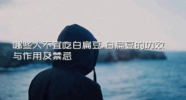 哪些人不宜吃白扁豆,白扁豆的功效与作用及禁忌