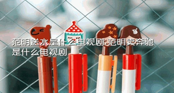 范明送水是什么电视剧,范明卖奔驰是什么电视剧