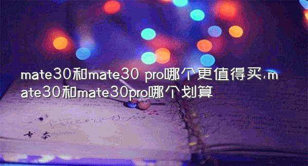 mate30和mate30 pro哪个更值得买,mate30和mate30pro哪个划算