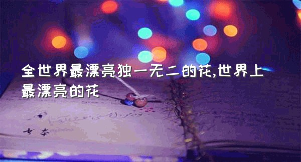 全世界最漂亮独一无二的花,世界上最漂亮的花