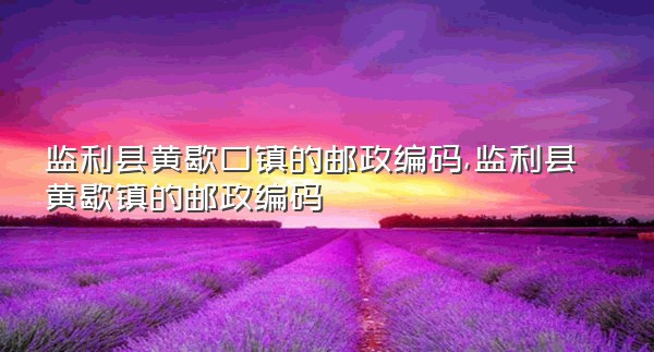 监利县黄歇口镇的邮政编码,监利县黄歇镇的邮政编码