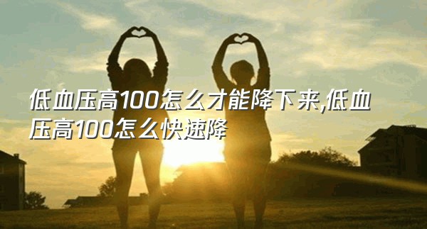 低血压高100怎么才能降下来,低血压高100怎么快速降