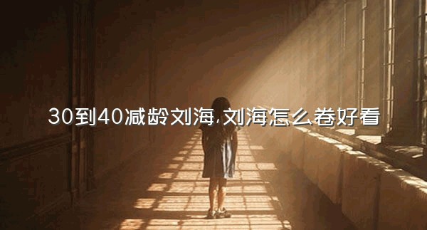 30到40减龄刘海,刘海怎么卷好看