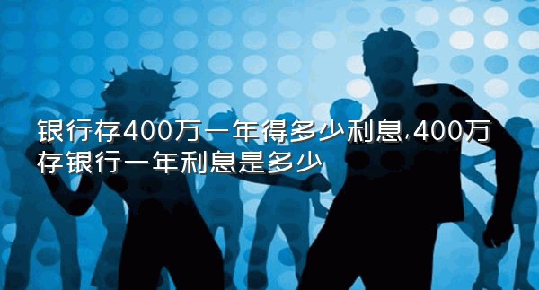 银行存400万一年得多少利息,400万存银行一年利息是多少