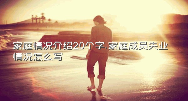 家庭情况介绍20个字,家庭成员失业情况怎么写