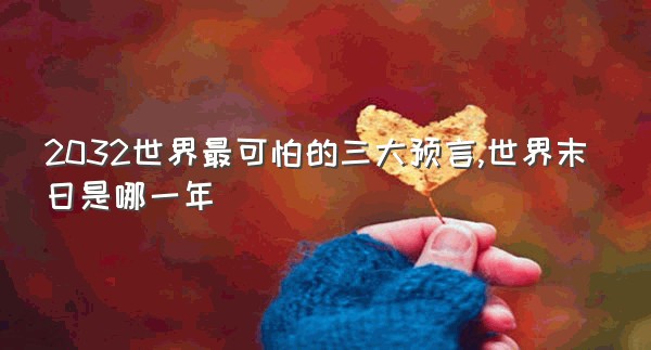 2032世界最可怕的三大预言,世界末日是哪一年