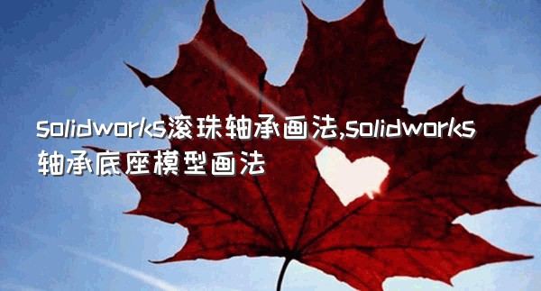 solidworks滚珠轴承画法,solidworks轴承底座模型画法