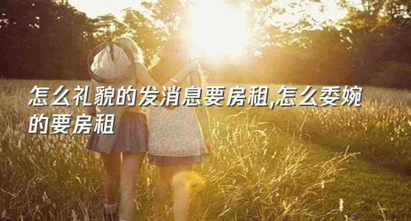 怎么礼貌的发消息要房租,怎么委婉的要房租