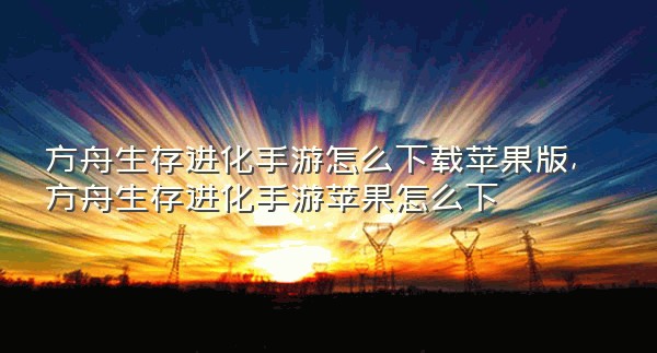 方舟生存进化手游怎么下载苹果版,方舟生存进化手游苹果怎么下