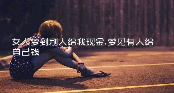 女人梦到别人给我现金,梦见有人给自己钱