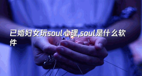 已婚妇女玩soul心理,soul是什么软件