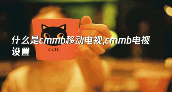 什么是cmmb移动电视,cmmb电视设置