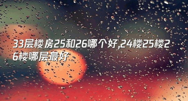 33层楼房25和26哪个好,24楼25楼26楼哪层最好