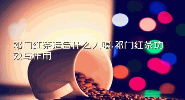 祁门红茶适合什么人喝,祁门红茶功效与作用