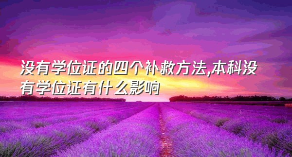 没有学位证的四个补救方法,本科没有学位证有什么影响