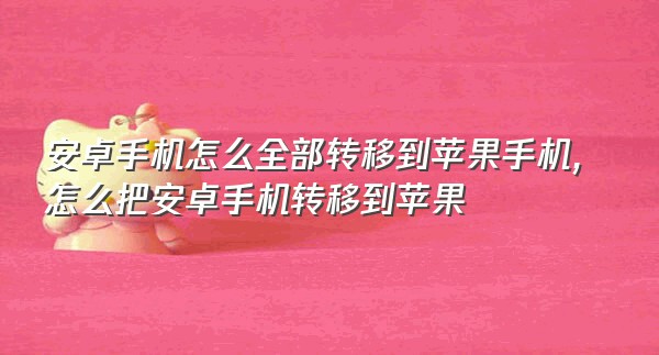 安卓手机怎么全部转移到苹果手机,怎么把安卓手机转移到苹果