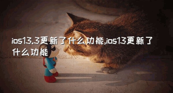 ios13.3更新了什么功能,ios13更新了什么功能