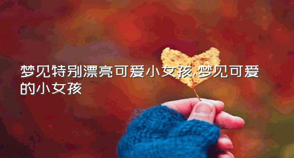 梦见特别漂亮可爱小女孩,梦见可爱的小女孩