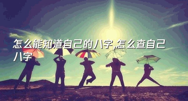 怎么能知道自己的八字,怎么查自己八字