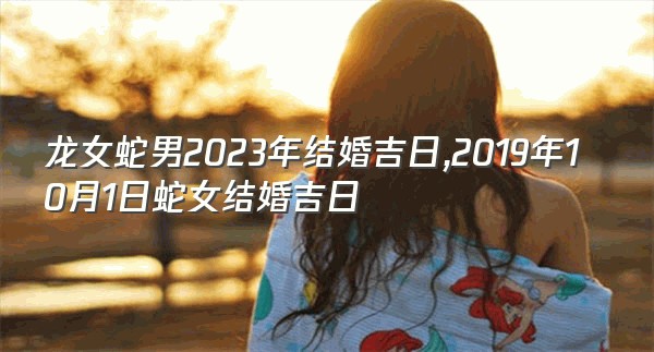 龙女蛇男2023年结婚吉日,2019年10月1日蛇女结婚吉日