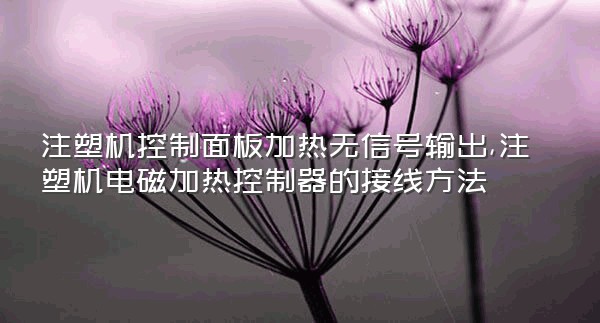 注塑机控制面板加热无信号输出,注塑机电磁加热控制器的接线方法