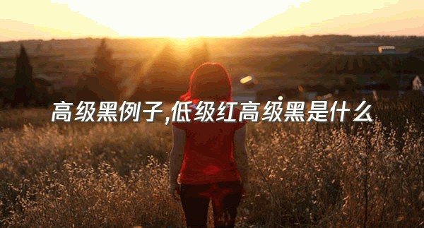 高级黑例子,低级红高级黑是什么