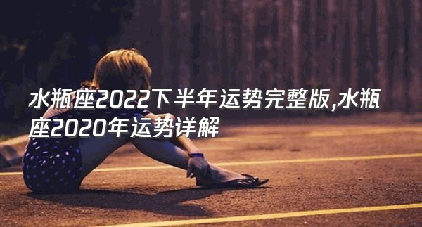 水瓶座2022下半年运势完整版,水瓶座2020年运势详解