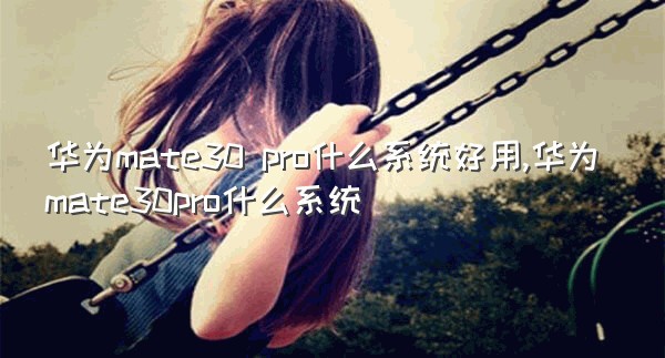 华为mate30 pro什么系统好用,华为mate30pro什么系统