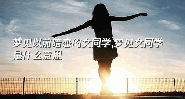 梦见以前暗恋的女同学,梦见女同学是什么意思